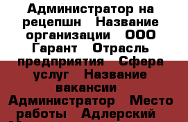 Администратор на рецепшн › Название организации ­ ООО Гарант › Отрасль предприятия ­ Сфера услуг › Название вакансии ­ Администратор › Место работы ­ Адлерский › Максимальный оклад ­ 35 000 › Возраст от ­ 18 › Возраст до ­ 65 - Краснодарский край, Сочи г. Работа » Вакансии   